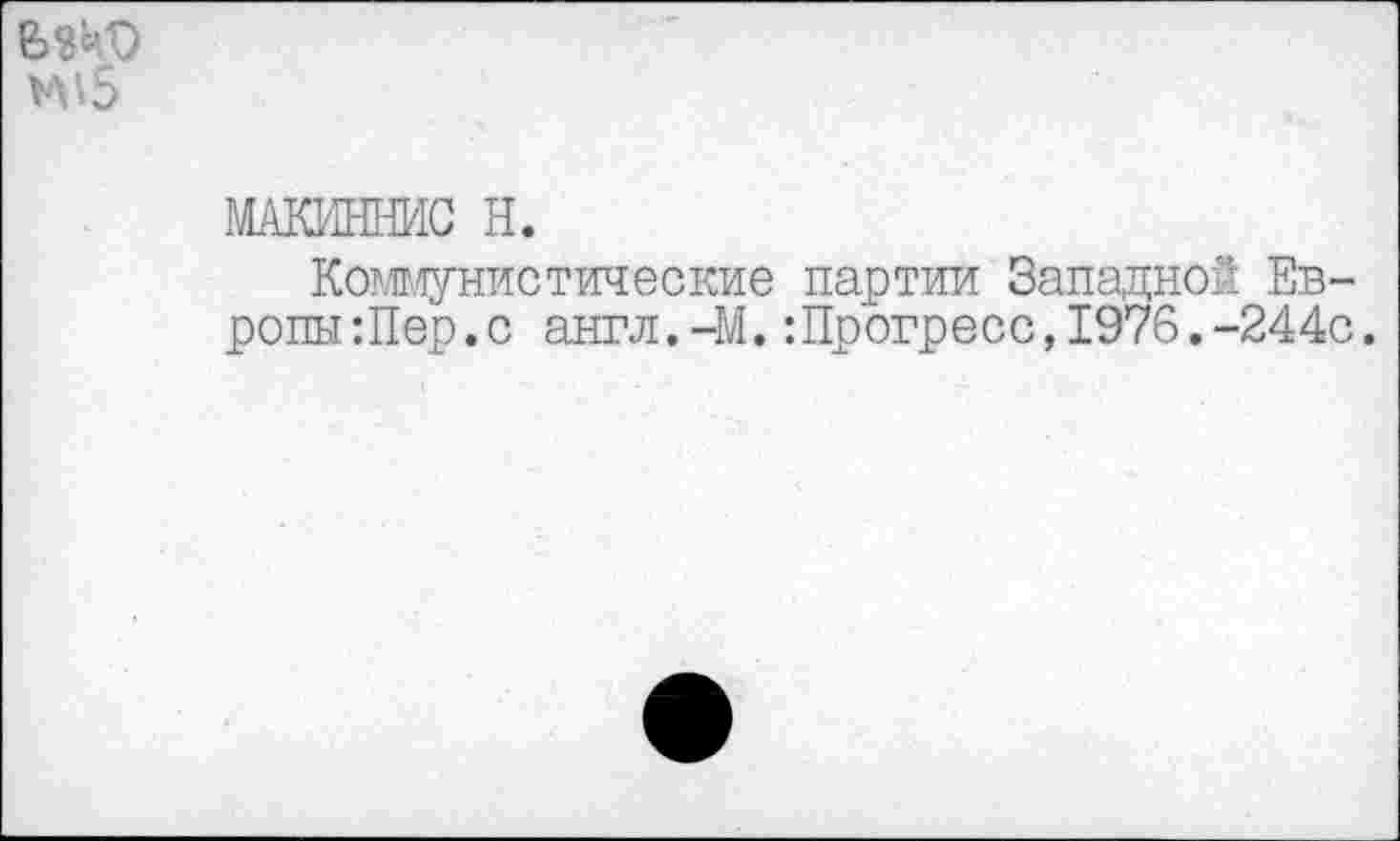 ﻿м'.5
МАКИННИС Н.
Коммунистические партии Западной Европы :Пер. с англ.-М.:Прогресс,1976.-244с.